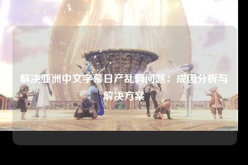 解决亚洲中文字幕日产乱码问题：成因分析与解决方案