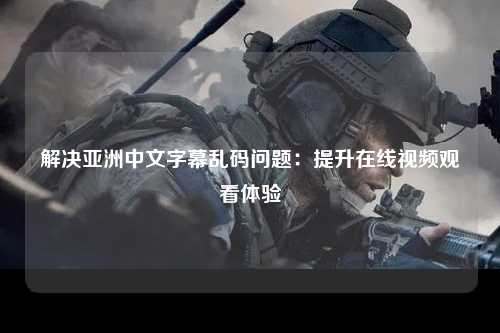解决亚洲中文字幕乱码问题：提升在线视频观看体验