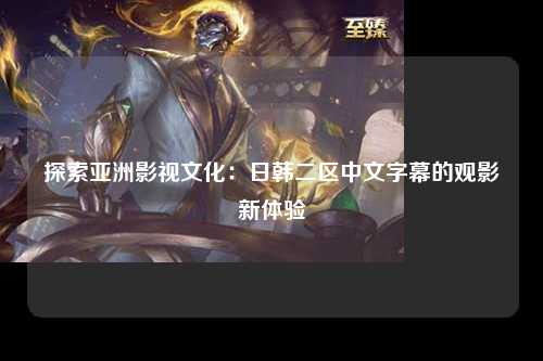 探索亚洲影视文化：日韩二区中文字幕的观影新体验