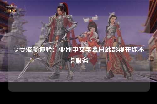 享受流畅体验：亚洲中文字幕日韩影视在线不卡服务