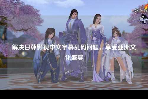 解决日韩影视中文字幕乱码问题，享受亚洲文化盛宴