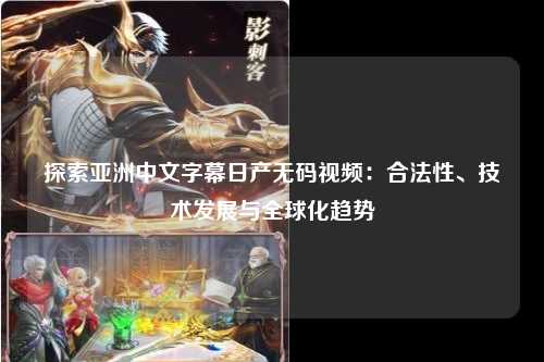 探索亚洲中文字幕日产无码视频：合法性、技术发展与全球化趋势
