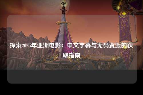 探索2025年亚洲电影：中文字幕与无码资源的获取指南