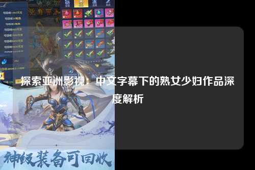 探索亚洲影视：中文字幕下的熟女少妇作品深度解析