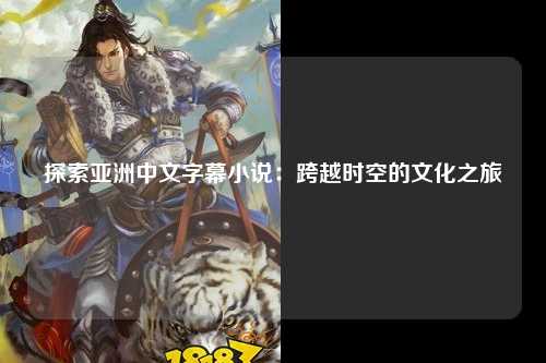 探索亚洲中文字幕小说：跨越时空的文化之旅