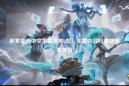 探索亚洲中文字幕视频2区：丰富内容与便捷观看体验