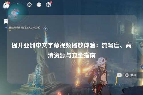 提升亚洲中文字幕视频播放体验：流畅度、高清资源与安全指南