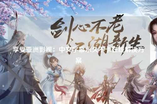 享受亚洲影视：中文字幕永久不卡在线解决方案