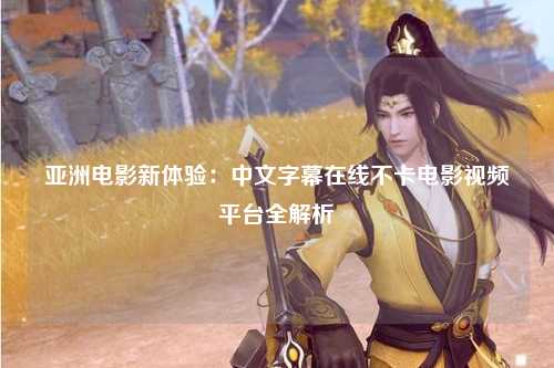 亚洲电影新体验：中文字幕在线不卡电影视频平台全解析