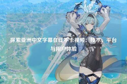 探索亚洲中文字幕在线不卡视频：技术、平台与用户体验