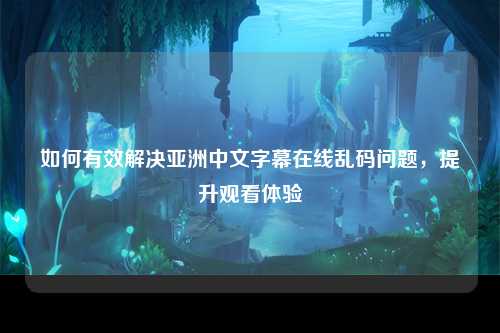 如何有效解决亚洲中文字幕在线乱码问题，提升观看体验