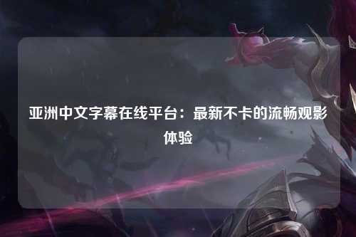 亚洲中文字幕在线平台：最新不卡的流畅观影体验