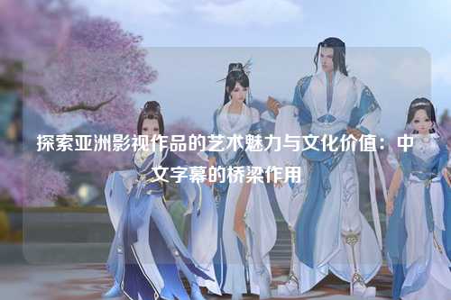 探索亚洲影视作品的艺术魅力与文化价值：中文字幕的桥梁作用