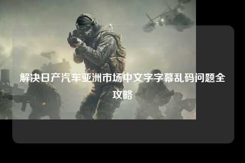 解决日产汽车亚洲市场中文字字幕乱码问题全攻略