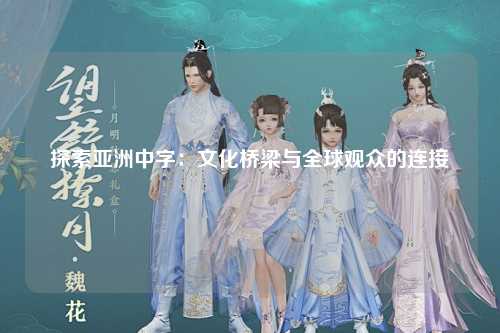 探索亚洲中字：文化桥梁与全球观众的连接