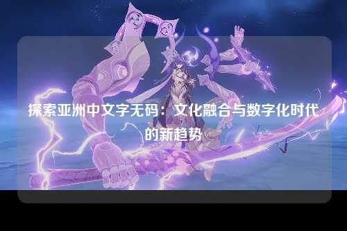 探索亚洲中文字无码：文化融合与数字化时代的新趋势