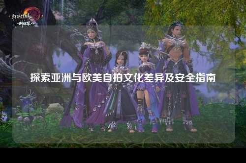 探索亚洲与欧美自拍文化差异及安全指南