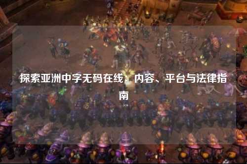 探索亚洲中字无码在线：内容、平台与法律指南