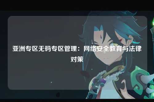 亚洲专区无码专区管理：网络安全教育与法律对策