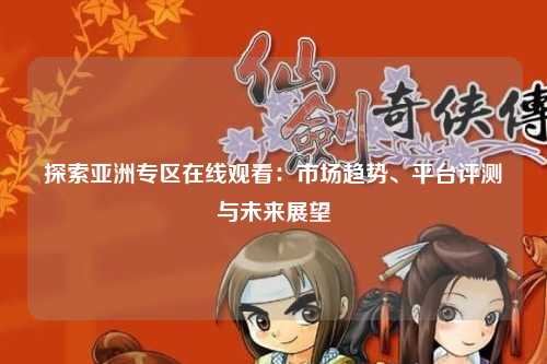 探索亚洲专区在线观看：市场趋势、平台评测与未来展望