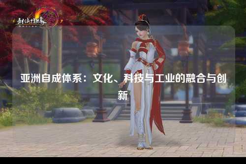 亚洲自成体系：文化、科技与工业的融合与创新