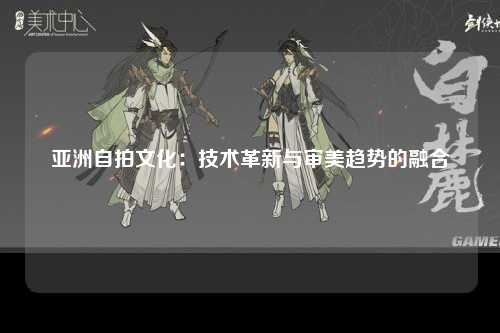 亚洲自拍文化：技术革新与审美趋势的融合