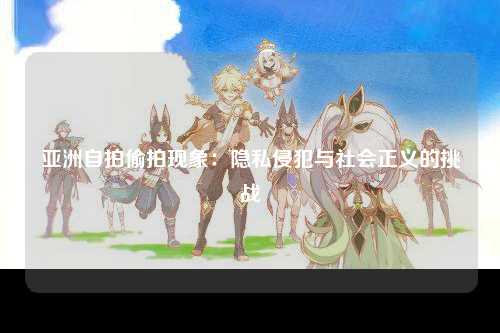 亚洲自拍偷拍现象：隐私侵犯与社会正义的挑战