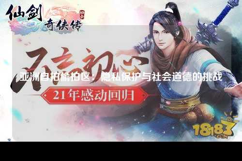 亚洲自拍偷拍区：隐私保护与社会道德的挑战