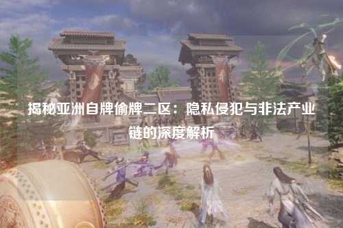揭秘亚洲自牌偷牌二区：隐私侵犯与非法产业链的深度解析