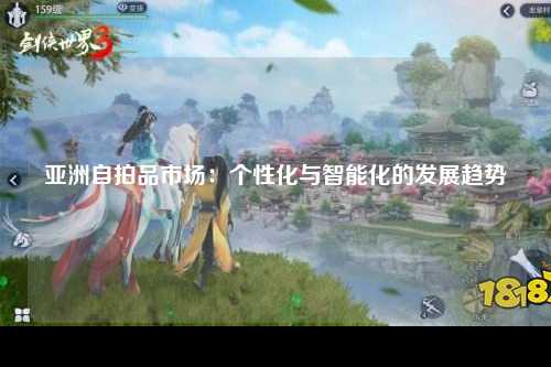 亚洲自拍品市场：个性化与智能化的发展趋势