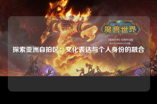 探索亚洲自拍区：文化表达与个人身份的融合