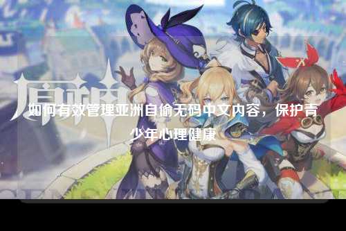 如何有效管理亚洲自偷无码中文内容，保护青少年心理健康