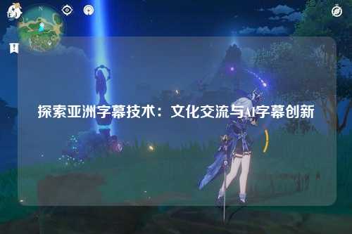 探索亚洲字幕技术：文化交流与AI字幕创新