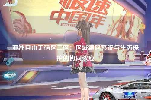 亚洲自由无码区二区：区域编码系统与生态保护的协同效应