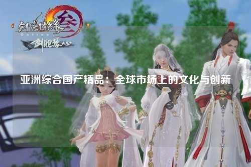 亚洲综合国产精品：全球市场上的文化与创新