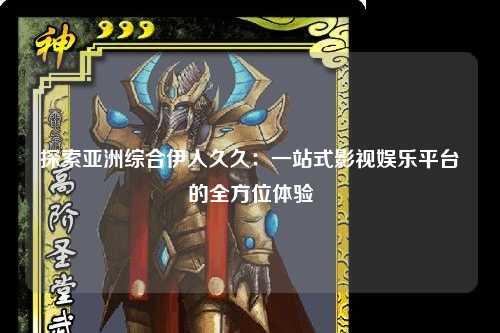 探索亚洲综合伊人久久：一站式影视娱乐平台的全方位体验