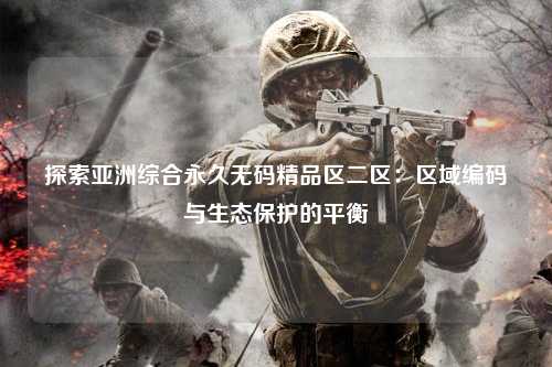 探索亚洲综合永久无码精品区二区：区域编码与生态保护的平衡