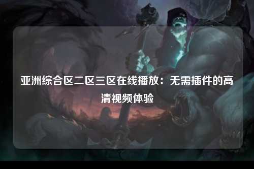 亚洲综合区二区三区在线播放：无需插件的高清视频体验