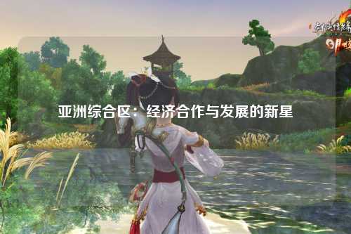 亚洲综合区：经济合作与发展的新星