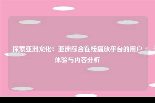 探索亚洲文化：亚洲综合在线播放平台的用户体验与内容分析