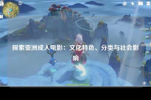 探索亚洲成人电影：文化特色、分类与社会影响