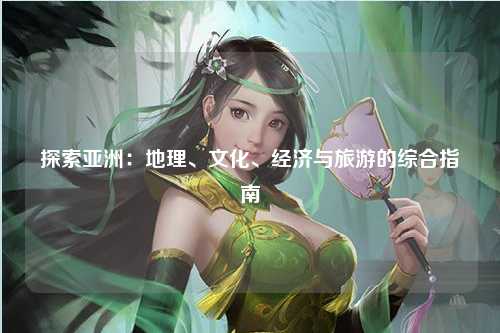 探索亚洲：地理、文化、经济与旅游的综合指南