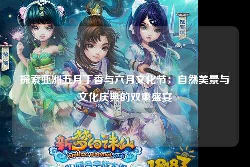 探索亚洲五月丁香与六月文化节：自然美景与文化庆典的双重盛宴