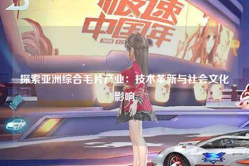 探索亚洲综合毛片产业：技术革新与社会文化影响