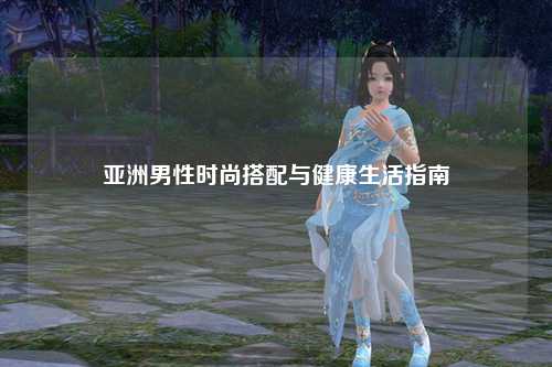 亚洲男性时尚搭配与健康生活指南