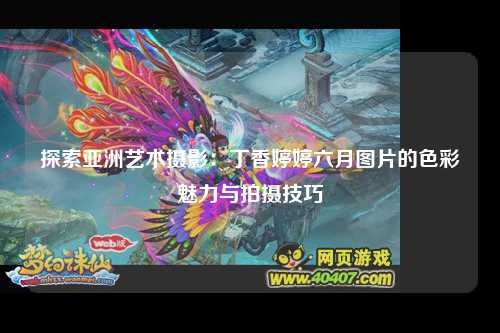探索亚洲艺术摄影：丁香婷婷六月图片的色彩魅力与拍摄技巧