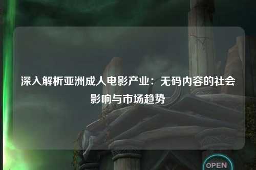 深入解析亚洲成人电影产业：无码内容的社会影响与市场趋势