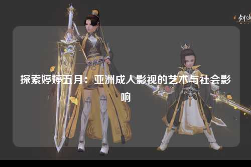 探索婷婷五月：亚洲成人影视的艺术与社会影响