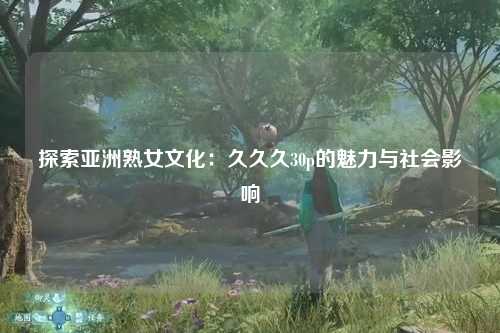 探索亚洲熟女文化：久久久30p的魅力与社会影响