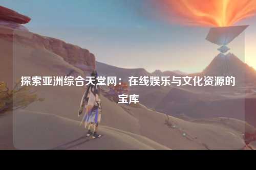 探索亚洲综合天堂网：在线娱乐与文化资源的宝库